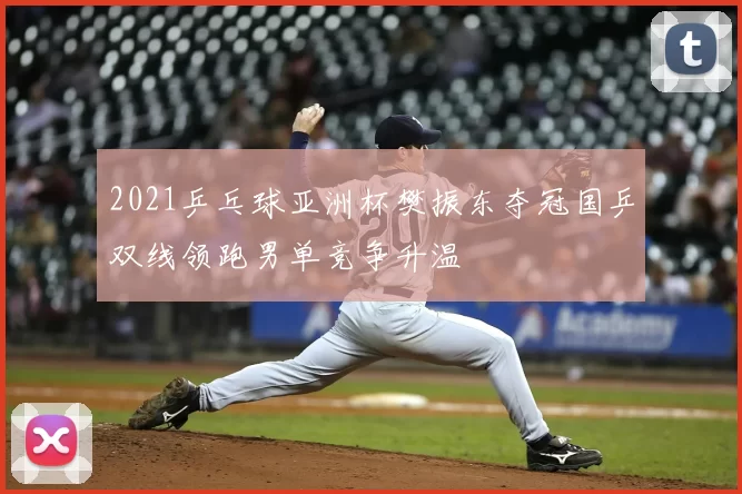 2021乒乓球亚洲杯樊振东夺冠国乒双线领跑男单竞争升温