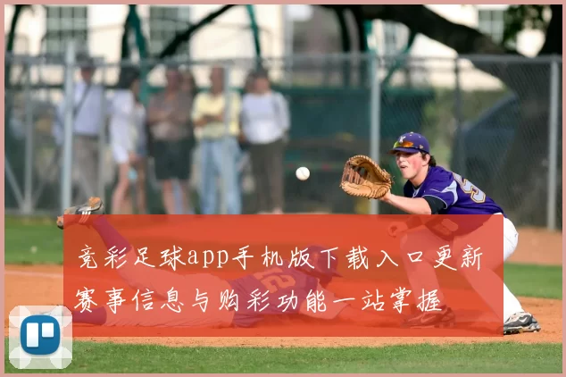 竞彩足球app手机版下载入口更新 赛事信息与购彩功能一站掌握