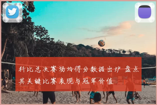 科比总决赛场均得分数据出炉 盘点其关键比赛表现与冠军价值