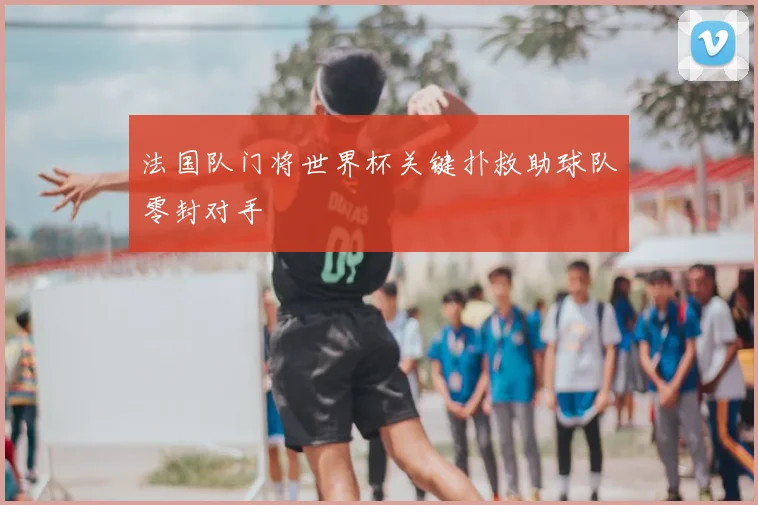 法国队门将世界杯关键扑救助球队零封对手
