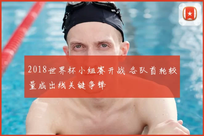 2018世界杯小组赛开战 各队首轮较量成出线关键争锋